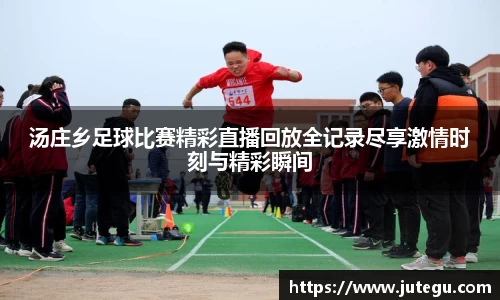 汤庄乡足球比赛精彩直播回放全记录尽享激情时刻与精彩瞬间