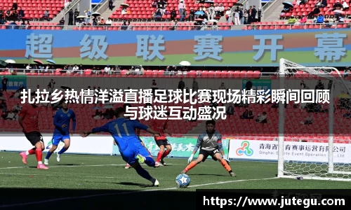 扎拉乡热情洋溢直播足球比赛现场精彩瞬间回顾与球迷互动盛况