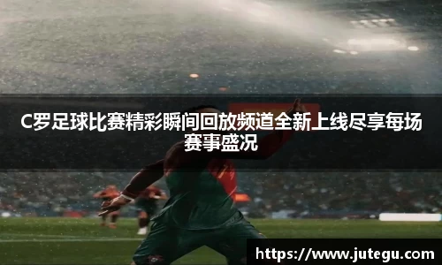 C罗足球比赛精彩瞬间回放频道全新上线尽享每场赛事盛况