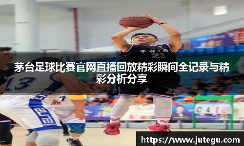 茅台足球比赛官网直播回放精彩瞬间全记录与精彩分析分享