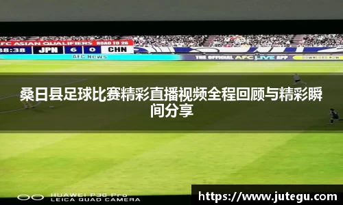桑日县足球比赛精彩直播视频全程回顾与精彩瞬间分享