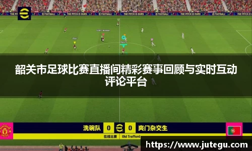 韶关市足球比赛直播间精彩赛事回顾与实时互动评论平台