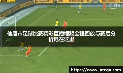 仙唐市足球比赛精彩直播视频全程回放与赛后分析尽在这里