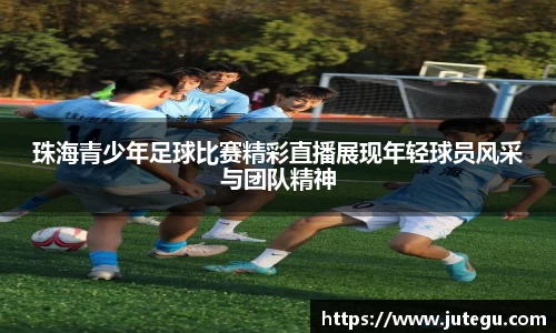 珠海青少年足球比赛精彩直播展现年轻球员风采与团队精神