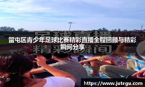 留屯区青少年足球比赛精彩直播全程回顾与精彩瞬间分享