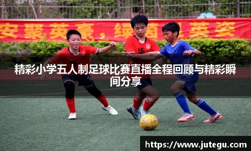 精彩小学五人制足球比赛直播全程回顾与精彩瞬间分享