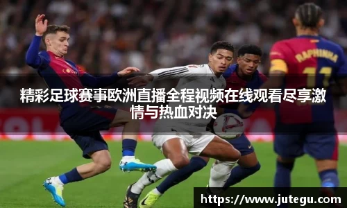 精彩足球赛事欧洲直播全程视频在线观看尽享激情与热血对决