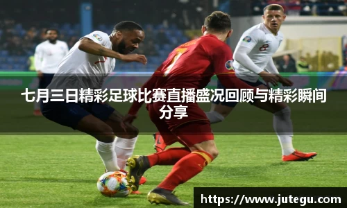 七月三日精彩足球比赛直播盛况回顾与精彩瞬间分享