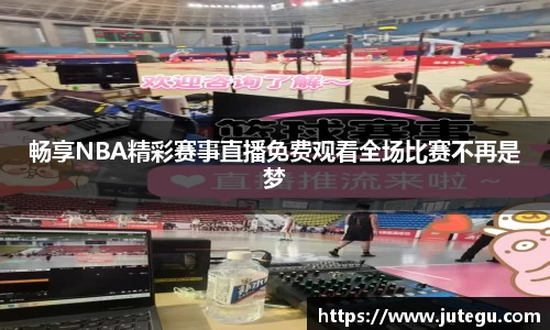 畅享NBA精彩赛事直播免费观看全场比赛不再是梦