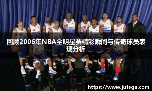 回顾2006年NBA全明星赛精彩瞬间与传奇球员表现分析