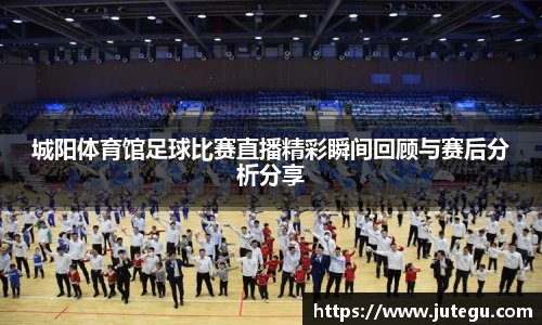 城阳体育馆足球比赛直播精彩瞬间回顾与赛后分析分享