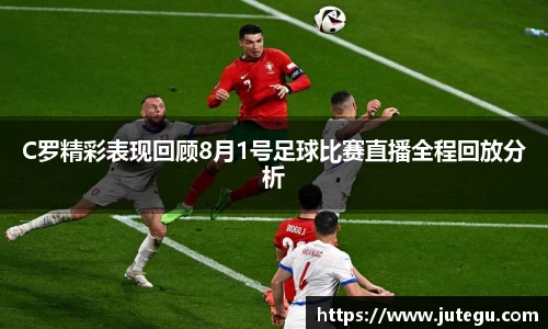 C罗精彩表现回顾8月1号足球比赛直播全程回放分析