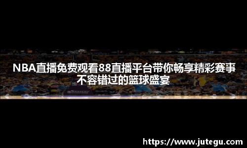 NBA直播免费观看88直播平台带你畅享精彩赛事不容错过的篮球盛宴