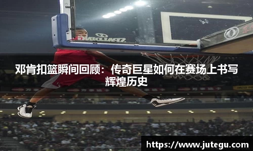 邓肯扣篮瞬间回顾：传奇巨星如何在赛场上书写辉煌历史