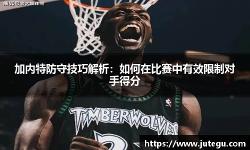 加内特防守技巧解析：如何在比赛中有效限制对手得分