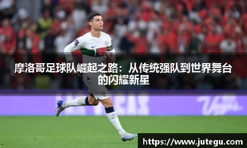 摩洛哥足球队崛起之路：从传统强队到世界舞台的闪耀新星