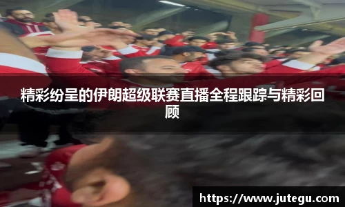 精彩纷呈的伊朗超级联赛直播全程跟踪与精彩回顾