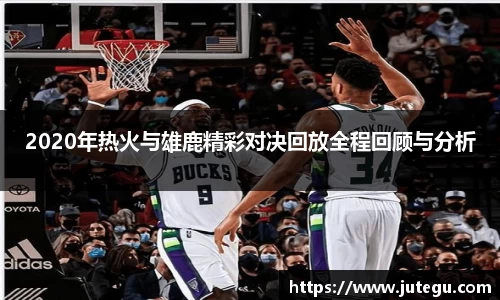 2020年热火与雄鹿精彩对决回放全程回顾与分析