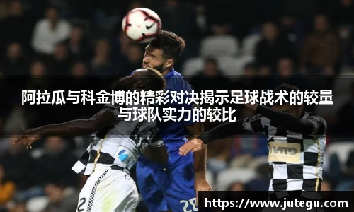 阿拉瓜与科金博的精彩对决揭示足球战术的较量与球队实力的较比