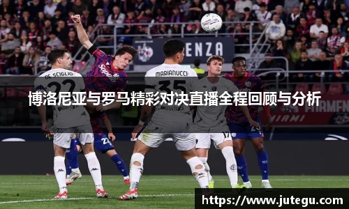 博洛尼亚与罗马精彩对决直播全程回顾与分析