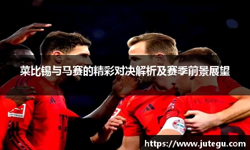 菜比锡与马赛的精彩对决解析及赛季前景展望