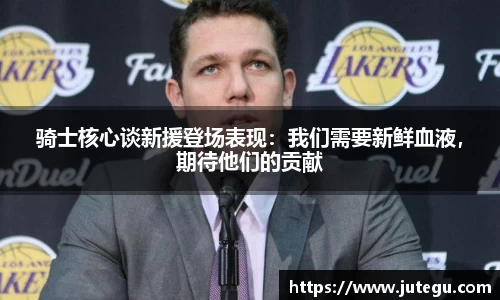 骑士核心谈新援登场表现：我们需要新鲜血液，期待他们的贡献