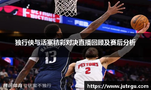 独行侠与活塞精彩对决直播回顾及赛后分析