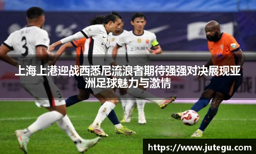 上海上港迎战西悉尼流浪者期待强强对决展现亚洲足球魅力与激情