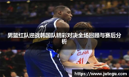 男篮红队迎战韩国队精彩对决全场回顾与赛后分析