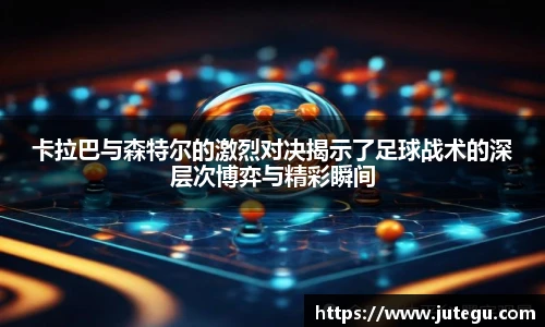 卡拉巴与森特尔的激烈对决揭示了足球战术的深层次博弈与精彩瞬间