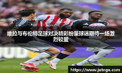 维拉与布伦特足球对决精彩纷呈球迷期待一场激烈较量